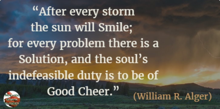 71 Quotes About Life Being Hard But Getting Through It: “After every storm the sun will smile; for every problem there is a solution, and the soul’s indefeasible duty is to be of good cheer.” - William R. Alger