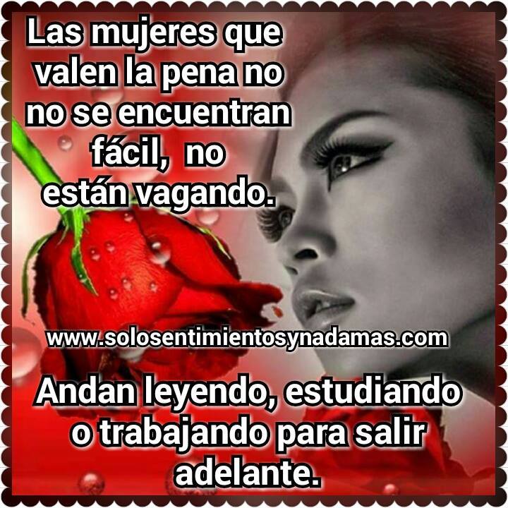 Las mujeres que valen la pena no se encuentran fácil. Solo sentimientos y nada mas Las mujeres que valen la pena no se encuentran fácil. Solo sentimientos y nada mas
