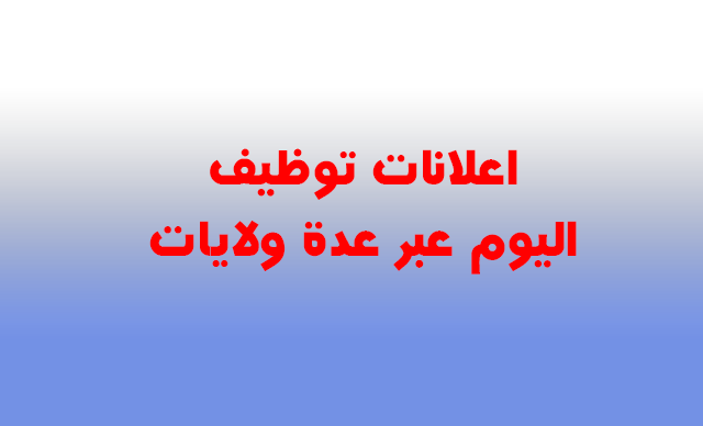 اعلانات توظيف اليوم بالعديد من الولايات أكتوبر2019 اعلانات توظيف اليوم بالعديد من الولايات أكتوبر2019