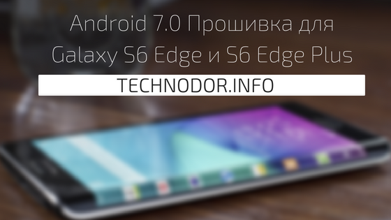 Android 7.0 Прошивка для Galaxy S6 Edge и S6 Edge Plus.