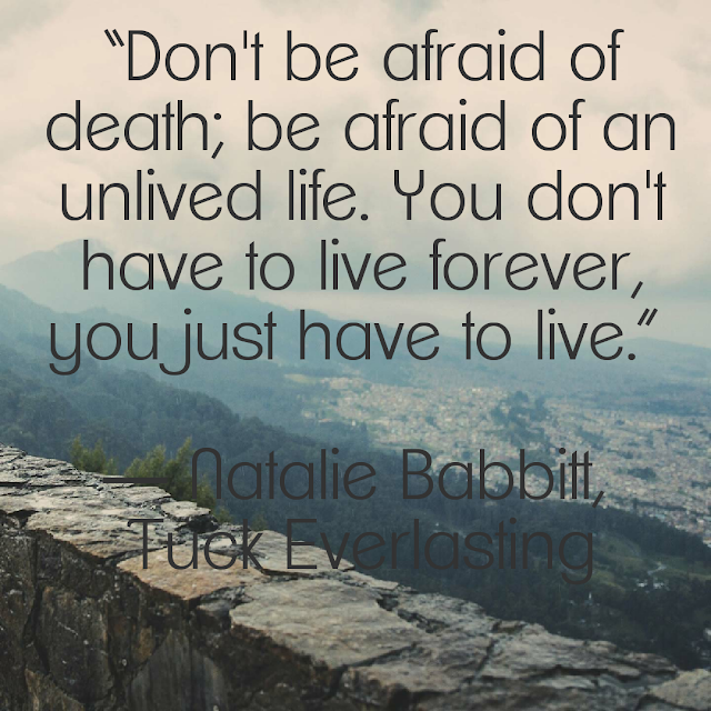 Don´t be afraid of death; be afraid of an unlived life. You don´t have to live forever, you just have to live. - Natalie Babbitt, Tuck Everlasting