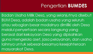 Badan Usaha Milik Desa, yang selanjutnya disebut BUM Desa, adalah badan usaha yang seluruh atau sebagian besar modalnya dimiliki oleh Desa melalui penyertaan secara langsung yang berasal dari kekayaan Desa yang dipisahkan guna mengelola aset, jasa pelayanan, dan usaha lainnya untuk sebesar-besarnya kesejahteraan masyarakat Desa.