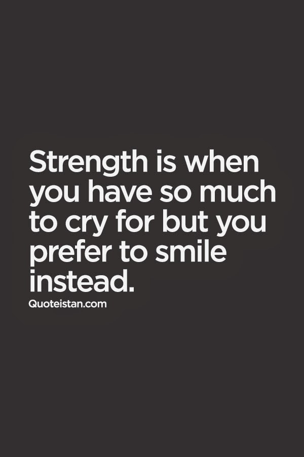 Strength is when you have so much to cry for but you prefer to smile instead.