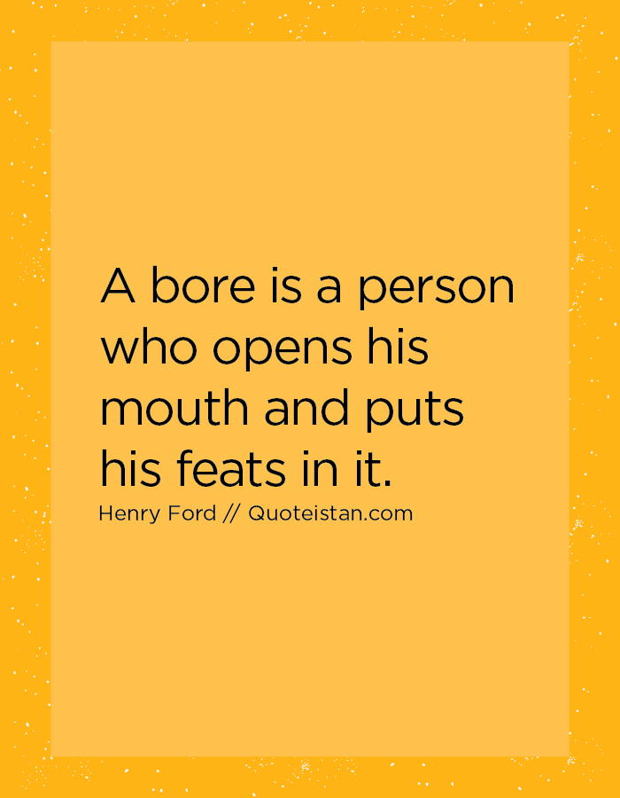 A bore is a person who opens his mouth and puts his feats in it.