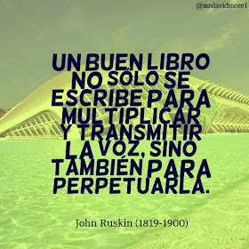 Un buen libro no sólo se escribe para multiplicar y transmitir la voz, sino también para perpetuarla. John Ruskin (1819-1900). Escritor británico.