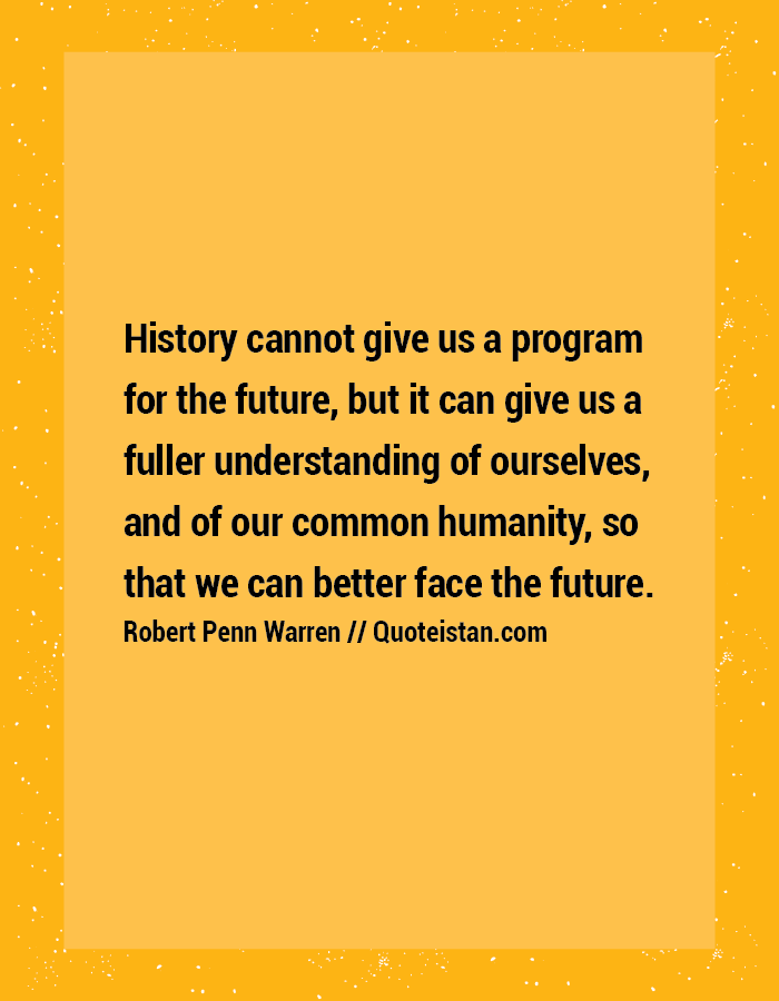 History cannot give us a program for the future, but it can give us a fuller understanding of ourselves, and of our common humanity, so that we can better face the future.