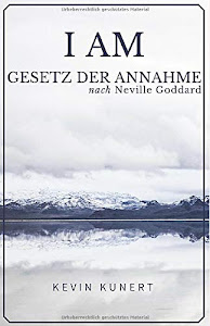I AM - Gesetz der Annahme nach Neville Goddard: Das praktische Handbuch für ein Leben in Liebe, Reichtum & Gesundheit