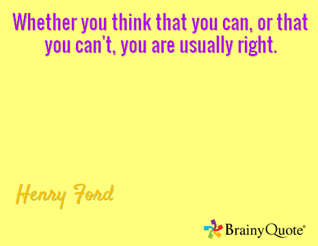 Whether you think that you can, or that you can't, you are usually right.