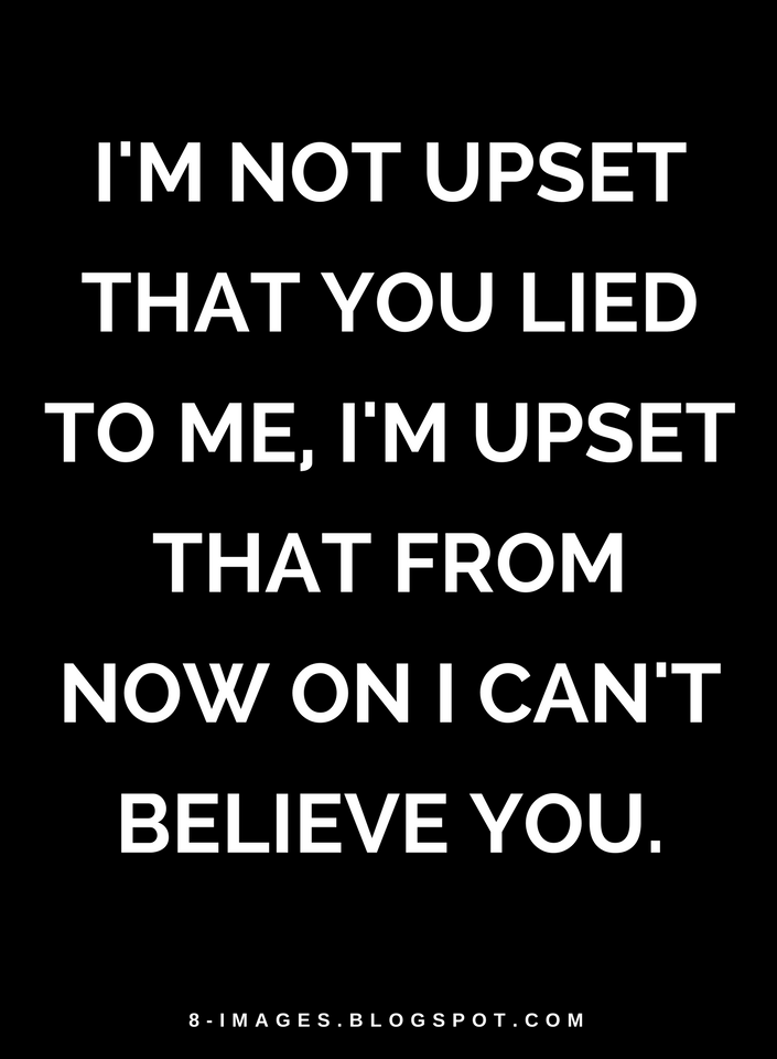 I'm not upset that you lied to me, I'm upset that from now on I can't