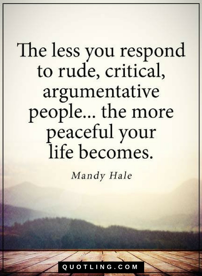 The less you respond to rude, critical, argumentative people Quotes