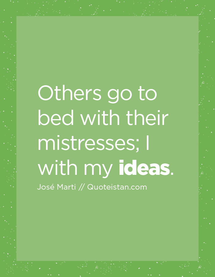 Others go to bed with their mistresses; I with my ideas.