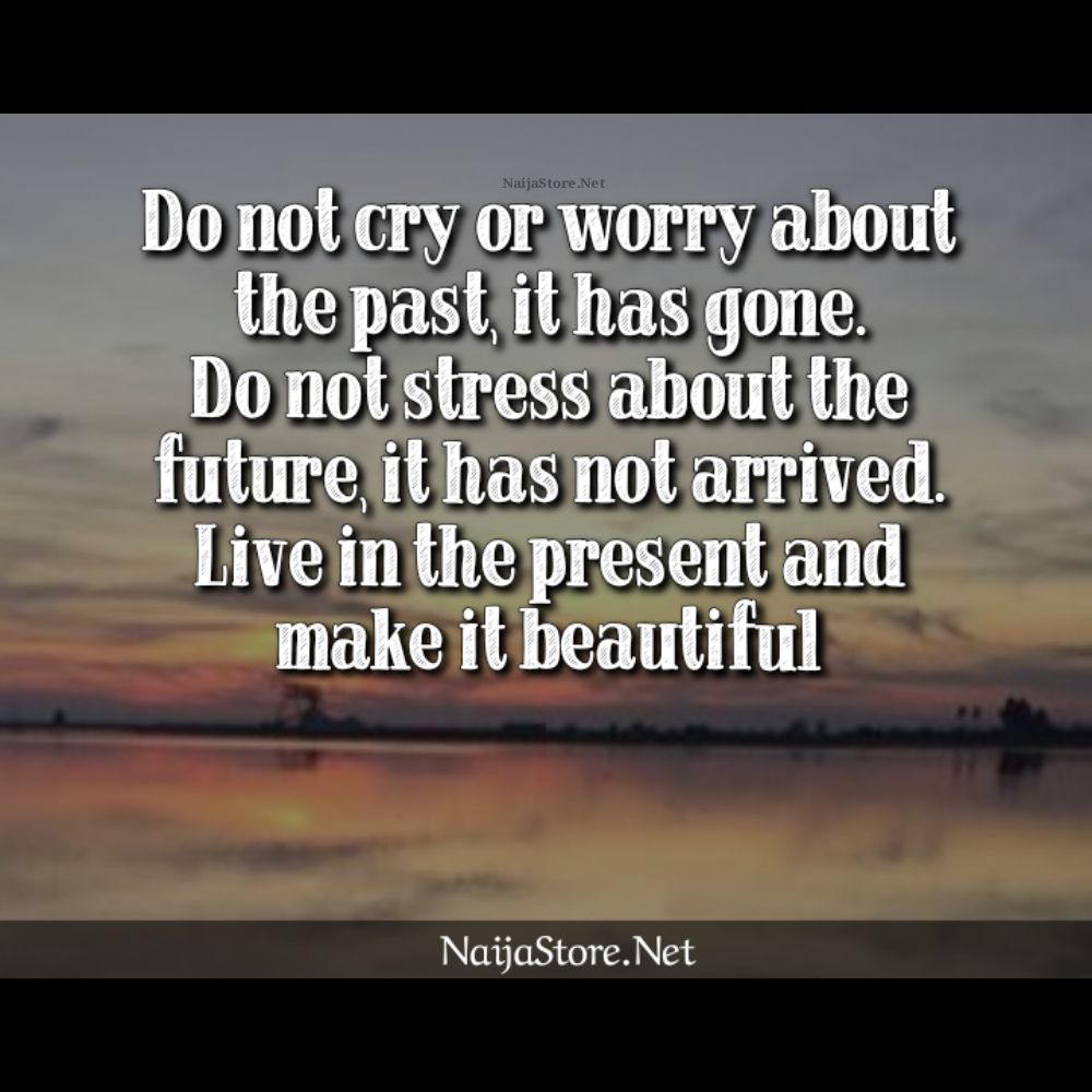 Life Quotes: Do not cry or worry about the past, it has gone. Do not stress about the future, it has not arrived. Live in the present and make it beautiful - Motivation