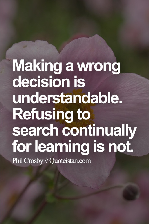 Making a wrong decision is understandable. Refusing to search continually for learning is not.