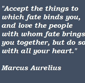 Accept the things to which fate binds you and love the people with whom fate brings you together, but do so with all of your heart