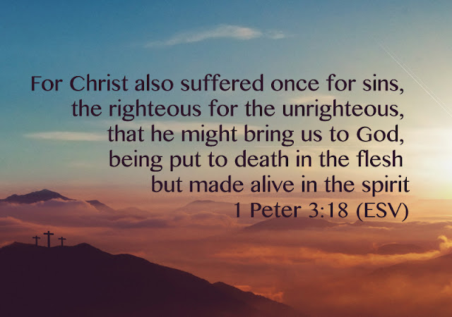 1 Peter 3-18 For Christ died for sins once for all, the righteous for the unrighteous, to bring you to God.
