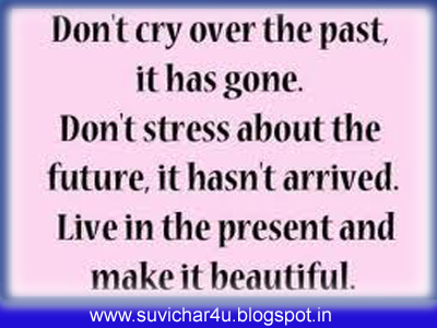  Don't cry over the past, it has gone. Don't stress about the future, it has not arrived. Live in the present and make it beautiful.  