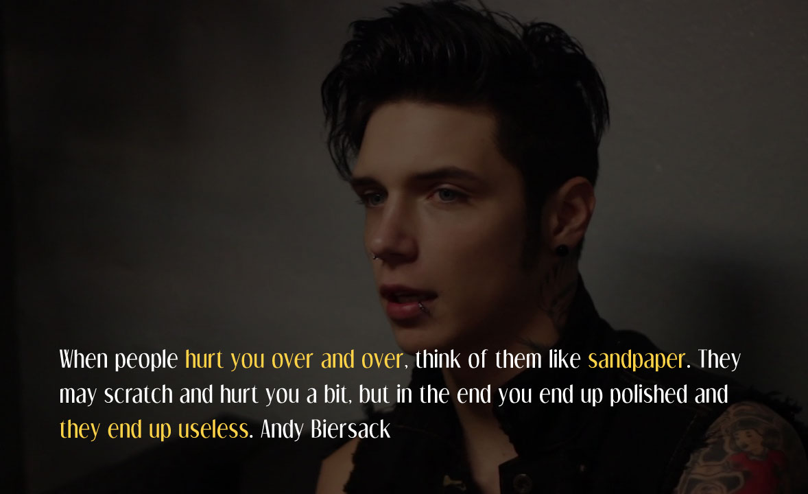 When people hurt you over and over, think of them like sandpaper. They may scratch and hurt you a bit, but in the end you end up polished and they end up useless. Andy Biersack