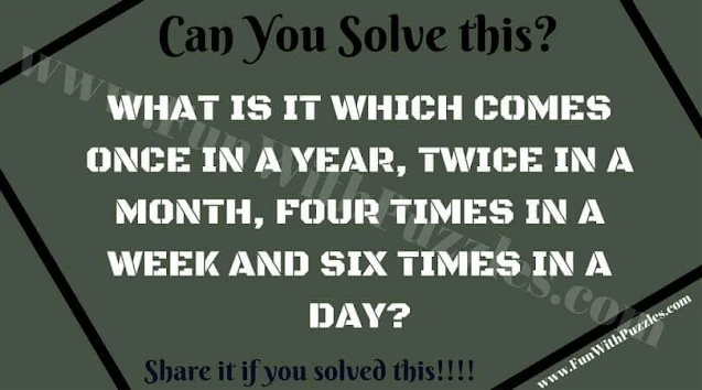 Tough Lateral Thinking Puzzle: WHAT IS IT WHICH COMES ONCE IN A YEAR, TWICE IN A MONTH, FOUR TIMES IN A WEEK AND SIX TIMES IN A DAY?