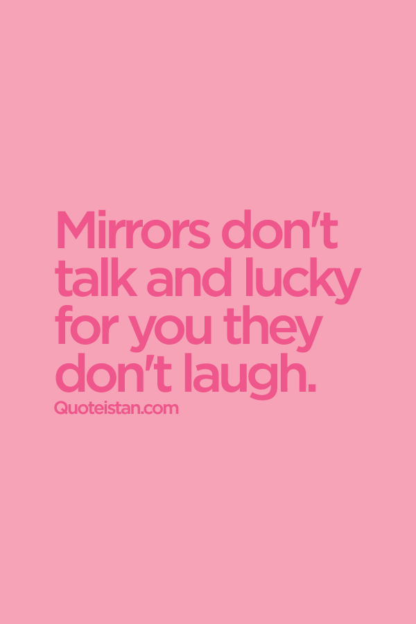 Mirrors don't talk and lucky for you they don't laugh.
