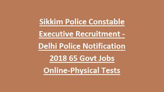 Sikkim Police Constable Executive Recruitment -Delhi Police Notification 2018 65 Govt Jobs Online-Physical Tests Details