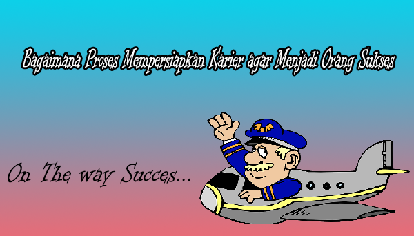 Bagaimana Proses Mempersiapkan Karier agar Menjadi Orang Sukses Bagaimana Proses Mempersiapkan Karier agar Menjadi Orang Sukses
