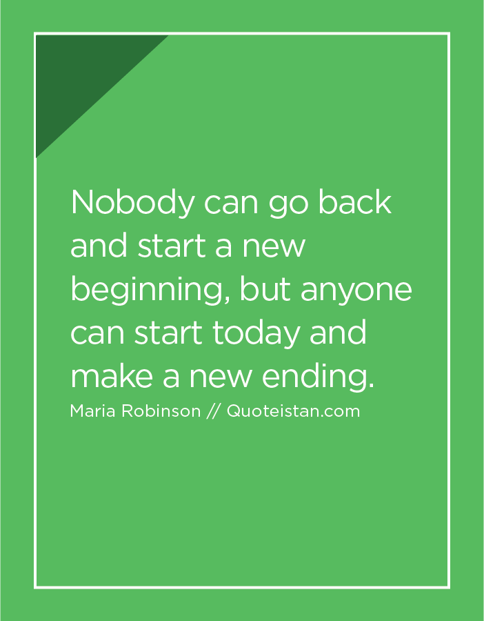 Nobody can go back and start a new beginning, but anyone can start today and make a new ending.