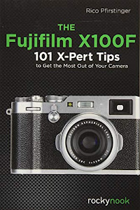 The Fujifilm X100F: 101 X-Pert Tips to Get the Most Out of Your Camera