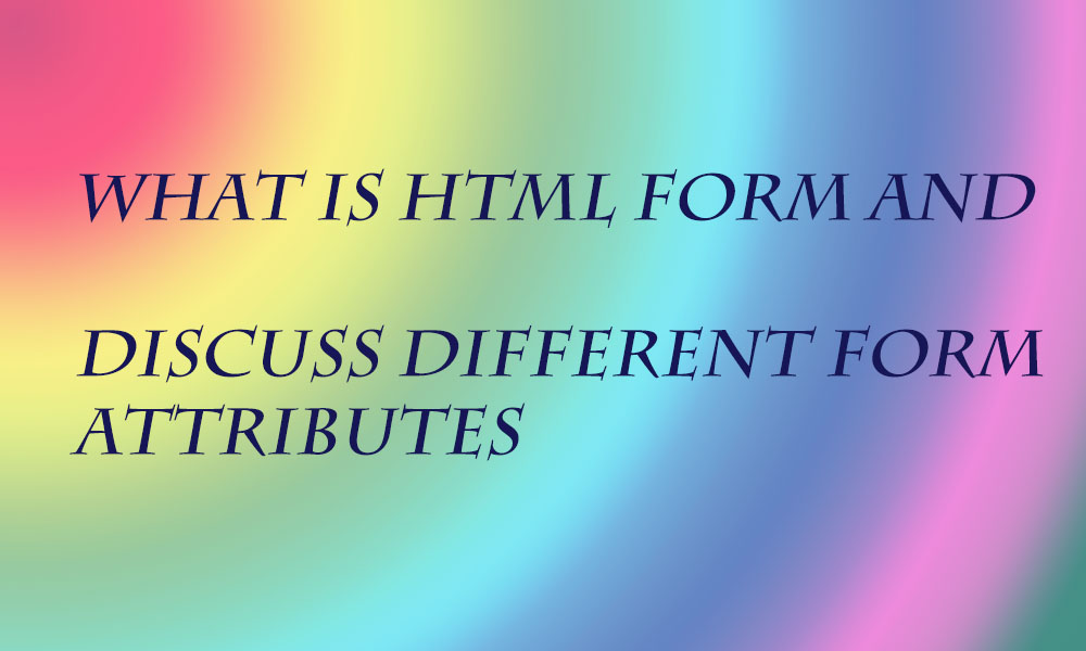 What is an HTML Form and Discuss different form attributes in 