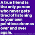 A TRUE friend is the only person who never gets tired of listening to your own pointless dramas over and over again.