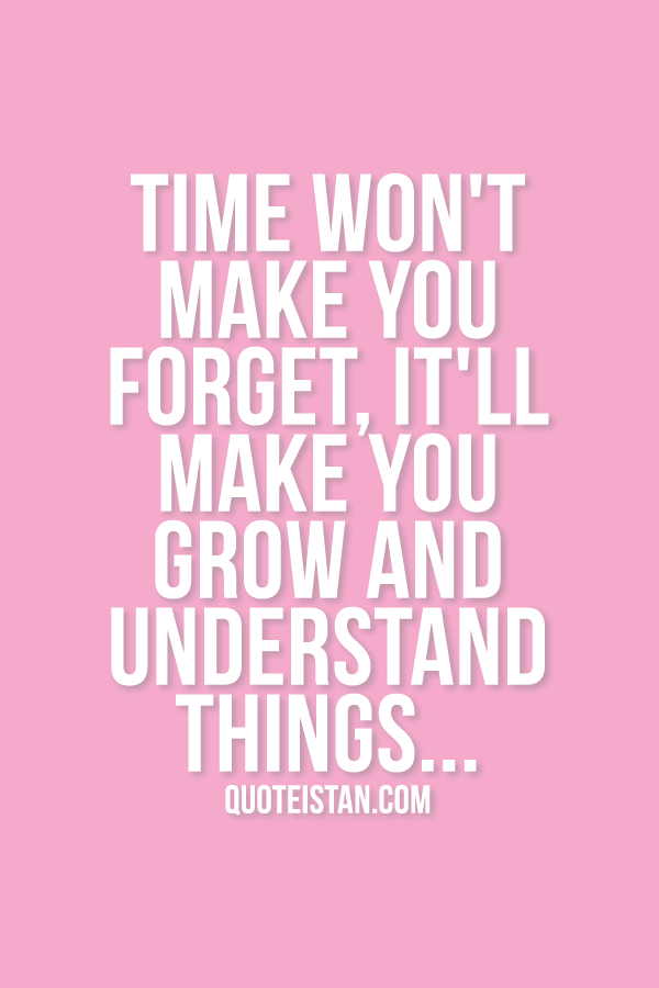 Time won't make you forget, it'll make you grow and understand things...