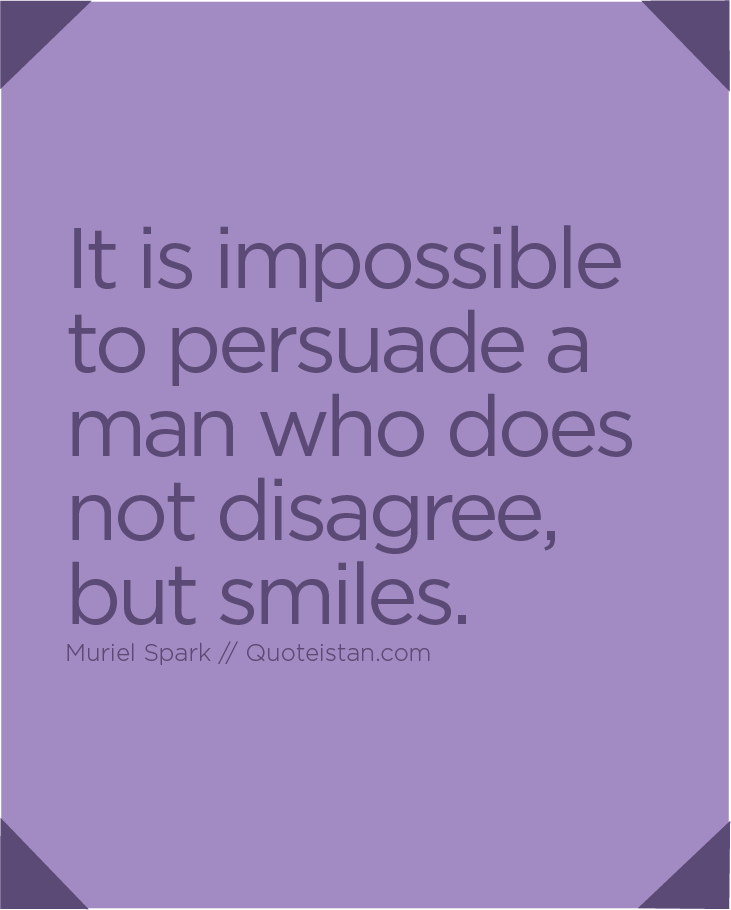 It is impossible to persuade a man who does not disagree, but smiles.