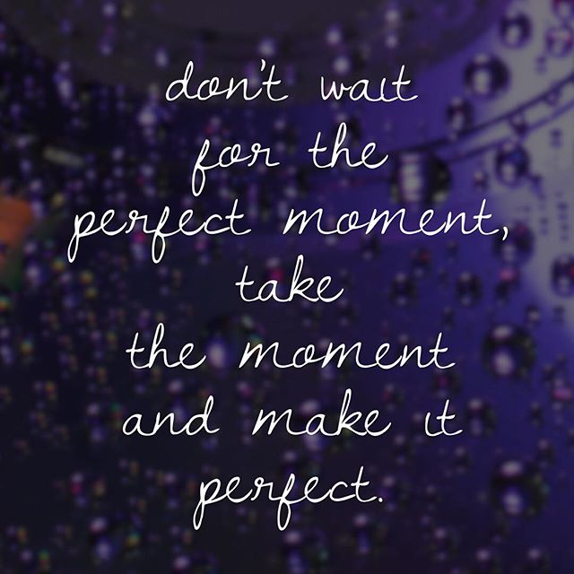 Seize the moment. Take this moment