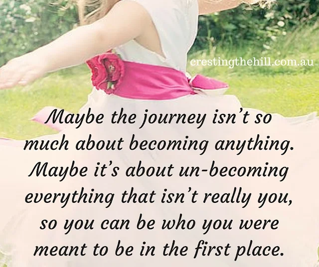 Maybe the journey isn’t so much about becoming anything. Maybe it’s about un-becoming everything that isn’t really you, so you can be who you were meant to be in the first place.