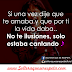 Si una vez dije que te amaba y que por ti la vida daba.. No te ilusiones solo estaba cantando