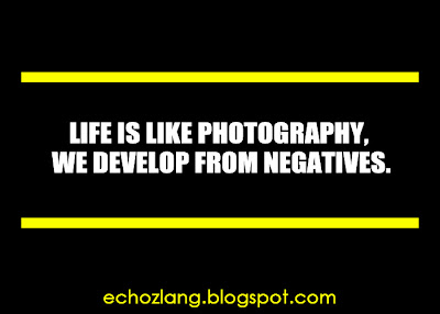 Life is like photography, we develop from negatives.