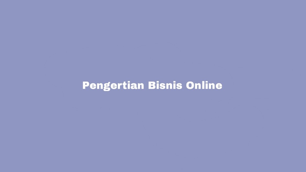 Pengertian Bisnis Online : Manfaat, Jenis, & Tips Memulai