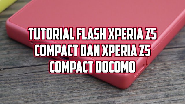 Tutorial Flash Upgrade Downgrade Sony Xperia Z5 Compact (E5823) dan Z5 Compact Docomo (SO-02H)