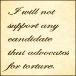 I will not support any candidate that promotes or condones torture.  Period.  This is America.  We are not Nazis.