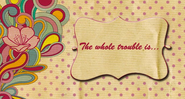 The whole trouble is...