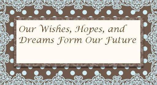 Our Wishes, Hopes, and Dreams Form the Future