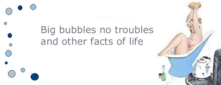 Big bubbles, no troubles and other facts of life.