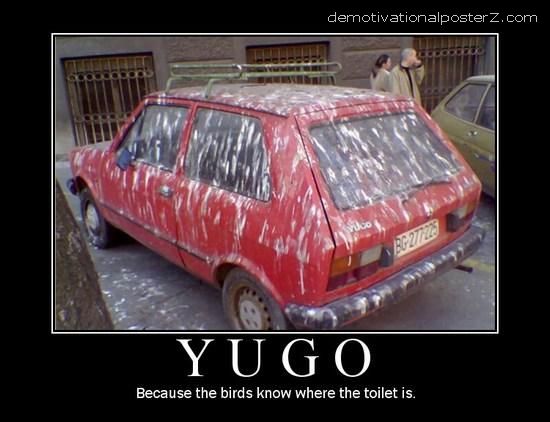 Yugo - because the birds know where the toilet is
