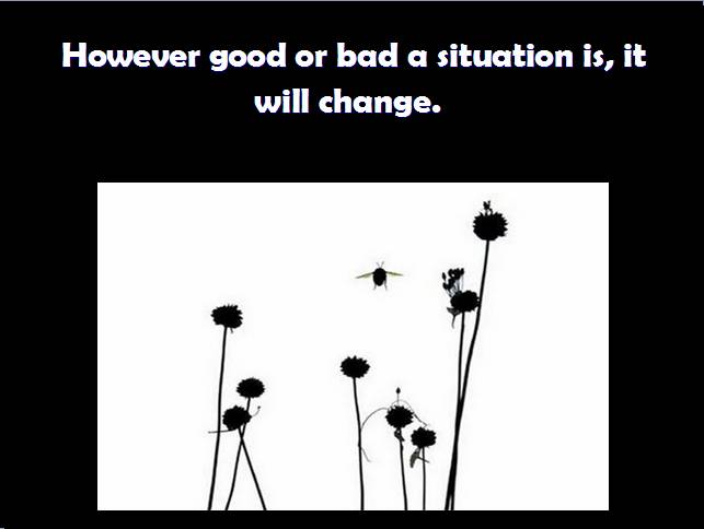 However good or bad a situation is, it will change.