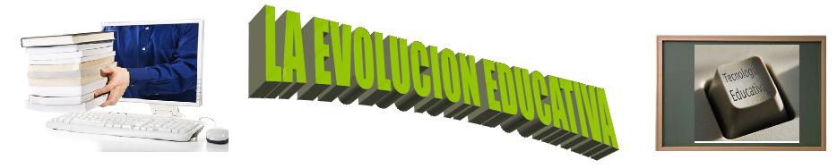 LA EVOLUCION EDUCATIVA