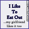 i like to eat out.... my girlfriend likes it too.