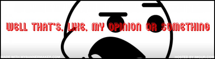 Well that's, like, my opinion or something